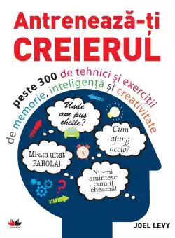 Antreneaza-ti creierul. Peste 300 de tehnici si exercitii de memorie, inteligenta si creativitate