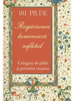 101 pilde. Rugaciunea lumineaza sufletul. Culegere de pilde si povestiri crestine
