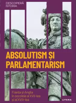 Absolutism si parlamentarism. Franta si Anglia in secolele al XVII-lea si al XVIII-lea. Volumul 25. Descopera istoria