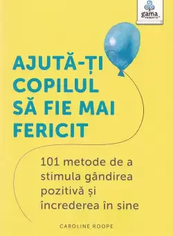 Ajuta-ti copilul sa fie mai fericit: 101 metode de a stimula gandirea pozitiva si increderea in sine