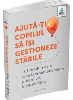 Ajuta-ti copilul sa isi gestioneze starile: 101 metode de a face fata sentimentelor, inclusiv furiei