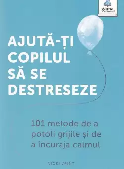 Ajuta-ti copilul sa se destreseze: 101 metode de a potoli grijile si de a incuraja calmul
