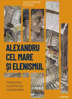 Alexandru cel Mare si elenismul. Mostenirea cuceritorului macedonean. Vol. 5. Descopera istoria