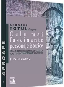Aproape totul despre... Cele mai fascinante personaje istorice | Silviu Leahu