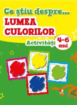Ce stiu despre... Lumea culorilor. Activitati 4-6 ani