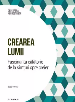 Crearea lumii. Fascinanta calatorie de la simturi spre creier. Volumul 33. Descopera Neurostiinta