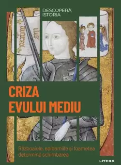 Criza Evului Mediu. Razboaiele, epidemiile si foametea determina schimbarea. Vol. 15. Descopera istoria
