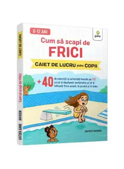 Cum sa scapi de frici • +40 de exercitii si activitati bazate pe TCC ca sa-ti depasesti anxietatea si sa-ti infrunti frica acasa, la scoala si in lume
