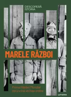 Marele Razboi. Primul Razboi Mondial zdruncina vechea ordine. Volumul 33. Descopera istoria