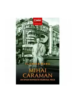 Mihai Caraman. Un spion roman in Razboiul Rece