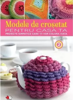 Modele de crosetat pentru casa ta. Proiecte simpatice care-ti vor colora viata. Vol. 2