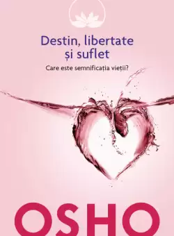 Osho. Destin, libertate si suflet. Care este semnificatia vietii?