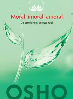 Osho. Moral, imoral, amoral. Ce este bine si ce este rau?