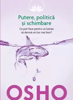 Osho. Putere, politica si schimbare. Ce pot face pentru ca lumea sa devina un loc mai bun?