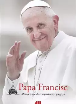 Papa Francisc. Mesaje pline de compasiune si gingasie
