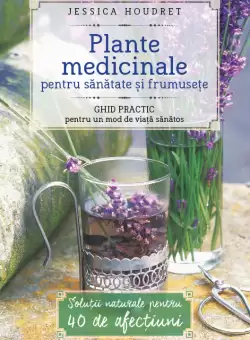 Plante medicinale pentru sanatate si frumusete. Ghid practic pentru un mod de viata sanatos
