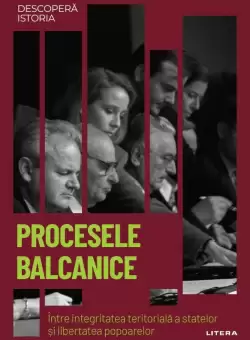 Procesele balcanice. Intre integritatea teritoriala a statelor si libertatea popoarelor. Volumul 58. Descopera istoria