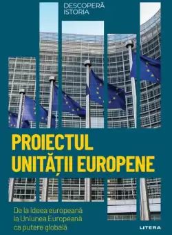 Proiectul unitatii europene. De la ideea europeana la Uniunea Europeana ca putere globala. Volumul 38. Descopera istoria