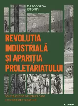 Revolutia industriala si aparitia proletariatului. Volumul 51. Descopera istoria