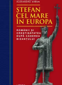 Stefan cel Mare in Europa. Romanii si crestinatatea dupa caderea Bizantului