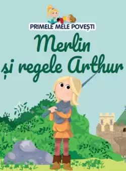 Volumul 48. Primele mele povesti. Merlin si regele Arthur